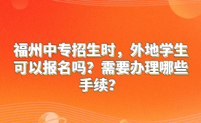 福州中专招生时，外地学生可以报名吗？需要办理哪些手续？