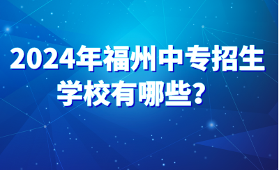 2024年福州中专招生学校有哪些？