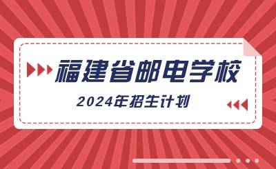 2024年福建省邮电学校招生计划一览