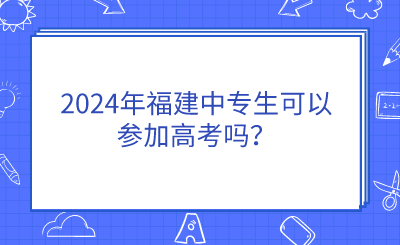 2024年福建中专生可以参加高考吗？