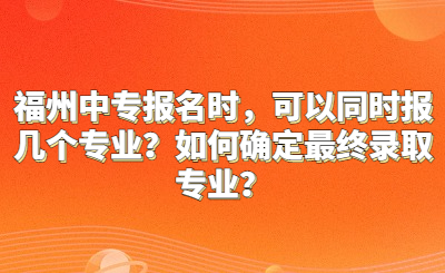 福州中专报名时，可以同时报几个专业？如何确定最终录取专业？