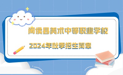 已发布！闽侯县美术中等职业学校2024年秋季招生简章