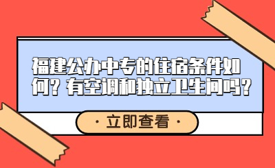 福建公办中专的住宿条件如何？有空调和独立卫生间吗？