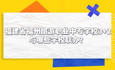 福建省福州旅游职业中专学校3+2与哪些学校联办？