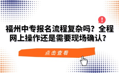 福州中专报名流程复杂吗？全程网上操作还是需要现场确认？