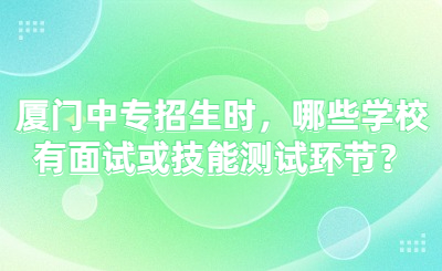 厦门中专招生时，哪些学校有面试或技能测试环节？