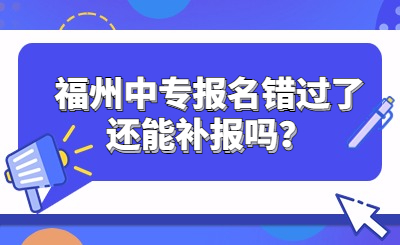 福州中专报名错过了还能补报吗？