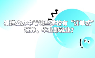 福建公办中专哪些学校有“订单式”培养，毕业即就业？