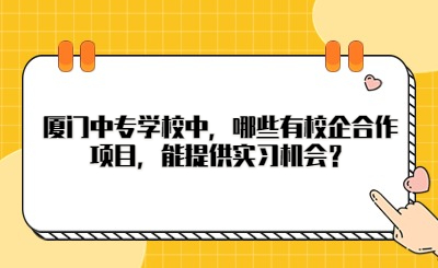 厦门中专学校中，哪些有校企合作项目，能提供实习机会？