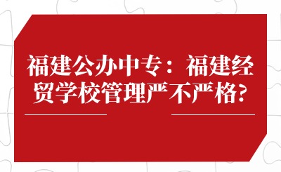 福建公办中专：福建经贸学校管理严不严格?