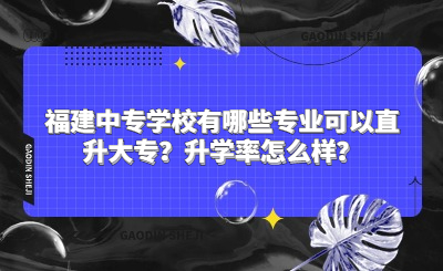 福建中专学校有哪些专业可以直升大专？升学率怎么样？