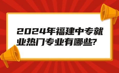 2024年福建中专就业热门专业有哪些?