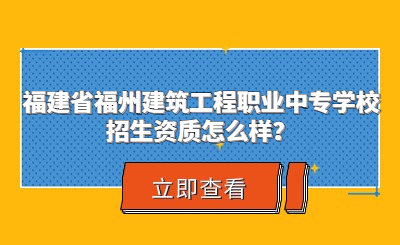 福建省福州建筑工程职业中专学校招生资质怎么样？