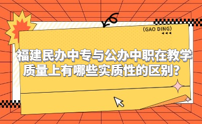 福建民办中专与公办中职在教学质量上有哪些实质性的区别？