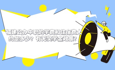 福建公办中职的学费和住宿费大约是多少？有无奖学金政策？