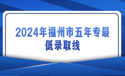 2024年福州市五年专最低录取线是多少？