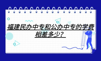 福建民办中专和公办中专的学费相差多少？