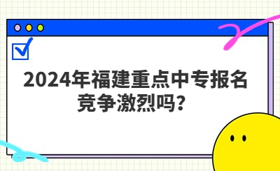 2024年福建重点中专报名竞争激烈吗？