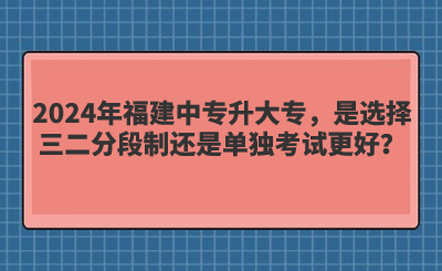 2024年福建中专升大专，是选择三二分段制还是单独考试更好？