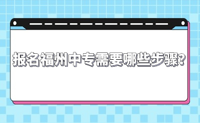 报名福州中专需要哪些步骤？