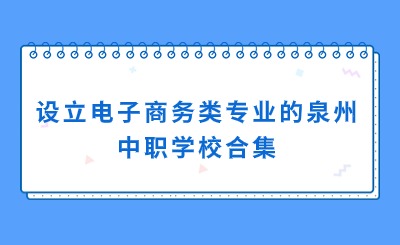 合集！设立电子商务专业的泉州中职学校一览