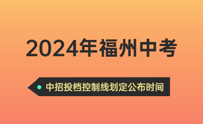 2024年福州中考时间（中招投档控制线划定公布时间）