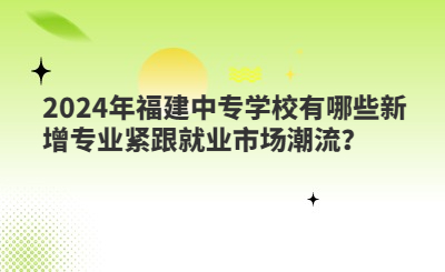 2024年福建中专学校有哪些新增专业紧跟就业市场潮流？