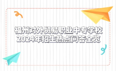 福州对外贸易职业中专学校2024年招生热点问答全览