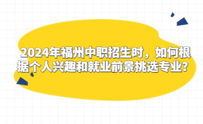 2024年福州中职招生时，如何根据个人兴趣和就业前景挑选专业？