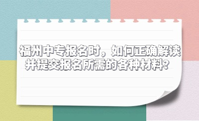 福州中专报名时，如何正确解读并提交报名所需的各种材料？