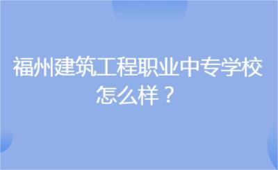 福州建筑工程职业中专学校怎么样？