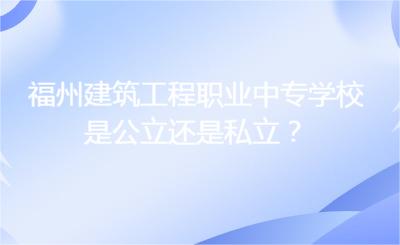 福州建筑工程职业中专学校是公立还是私立？