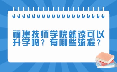 福建技师学院就读可以升学吗?有哪些流程?