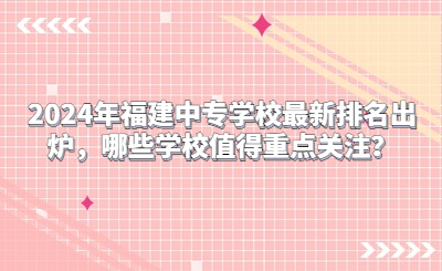 2024年福建中专学校最新排名出炉，哪些学校值得重点关注？