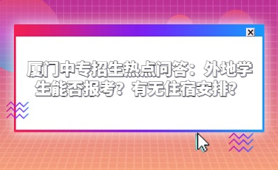 厦门中专招生热点问答：外地学生能否报考？有无住宿安排？