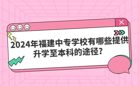 2024年福建中专学校有哪些提供升学至本科的途径？