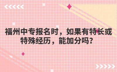 福州中专报名时，如果有特长或特殊经历，能加分吗？