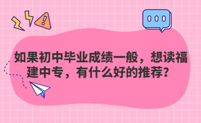 如果初中毕业成绩一般，想读福建中专，有什么好的推荐？