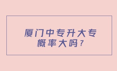 厦门中专升大专概率大吗?