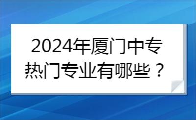 2024年厦门中专热门专业有哪些？