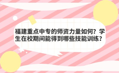 福建重点中专的师资力量如何？学生在校期间能得到哪些技能训练？