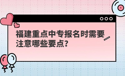 福建重点中专报名时需要注意哪些要点？