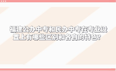 福建公办中专和民办中专在专业设置上有哪些区别和各自的特色？