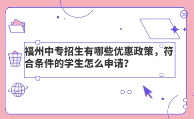 福州中专招生有哪些优惠政策，符合条件的学生怎么申请？