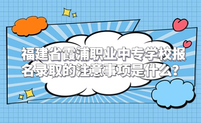 福建省霞浦职业中专学校报名录取的注意事项是什么？