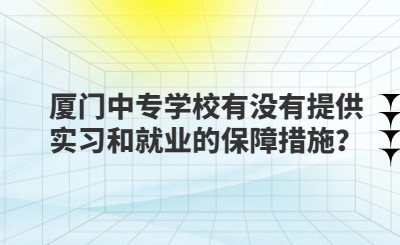 厦门中专学校有没有提供实习和就业的保障措施？