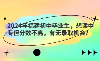 2024年福建初中毕业生，想读中专但分数不高，有无录取机会？