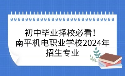 初中毕业择校必看！南平机电职业学校2024年招生专业一览