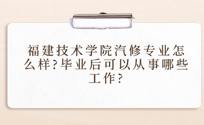 福建技术学院汽修专业怎么样?毕业后可以从事哪些工作?