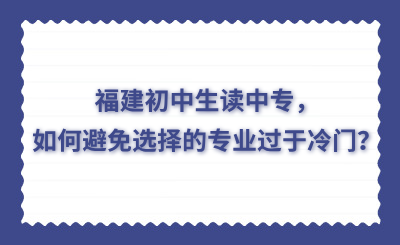 福建初中生读中专，如何避免选择的专业过于冷门？